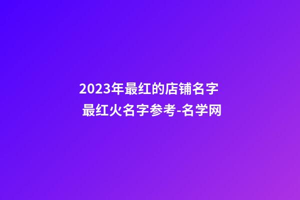 2023年最红的店铺名字 最红火名字参考-名学网-第1张-店铺起名-玄机派